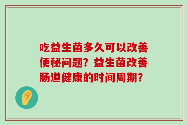吃益生菌多久可以改善便秘问题？益生菌改善肠道健康的时间周期？