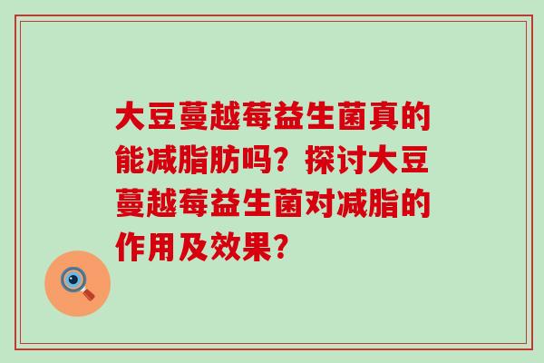 大豆蔓越莓益生菌真的能减脂肪吗？探讨大豆蔓越莓益生菌对减脂的作用及效果？