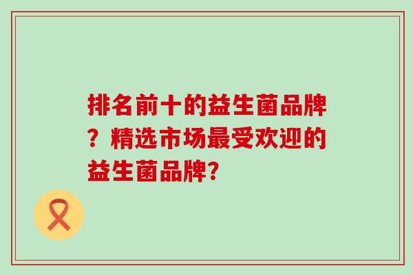 排名前十的益生菌品牌？精选市场最受欢迎的益生菌品牌？