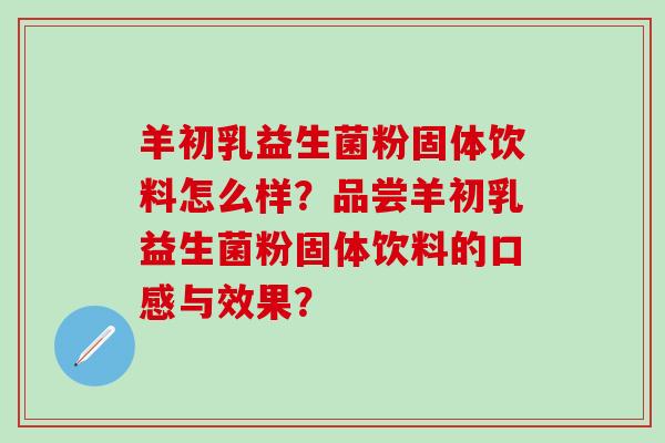 羊初乳益生菌粉固体饮料怎么样？品尝羊初乳益生菌粉固体饮料的口感与效果？