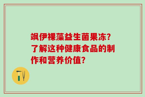 飒伊裸藻益生菌果冻？了解这种健康食品的制作和营养价值？