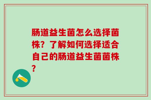 肠道益生菌怎么选择菌株？了解如何选择适合自己的肠道益生菌菌株？