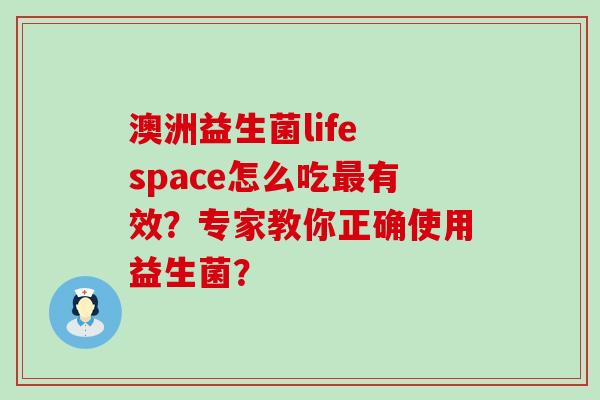 澳洲益生菌life space怎么吃最有效？专家教你正确使用益生菌？