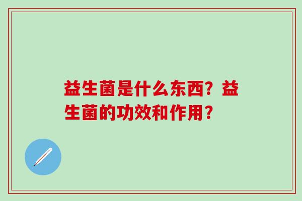 益生菌是什么东西？益生菌的功效和作用？