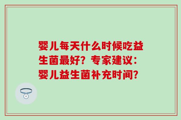 婴儿每天什么时候吃益生菌最好？专家建议：婴儿益生菌补充时间？