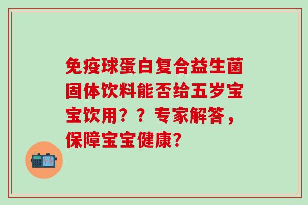 球蛋白复合益生菌固体饮料能否给五岁宝宝饮用？？专家解答，保障宝宝健康？