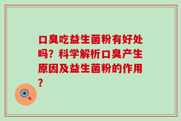 口臭吃益生菌粉有好处吗？科学解析口臭产生原因及益生菌粉的作用？