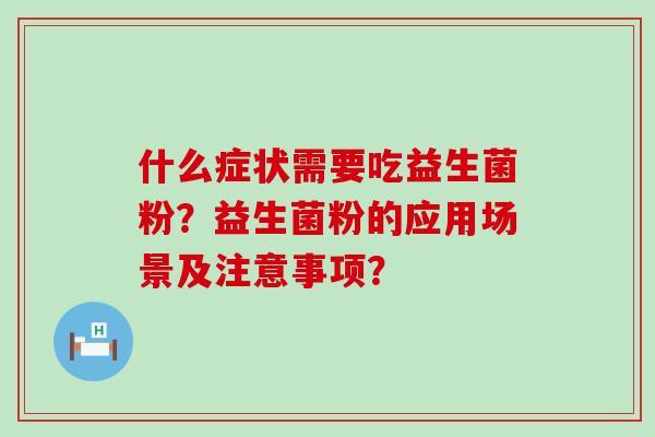 什么症状需要吃益生菌粉？益生菌粉的应用场景及注意事项？