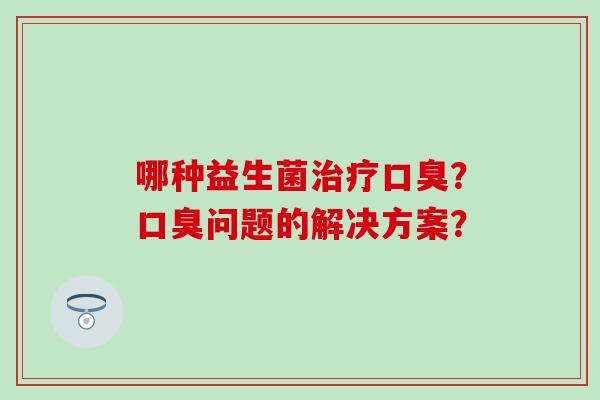哪种益生菌治疗口臭？口臭问题的解决方案？