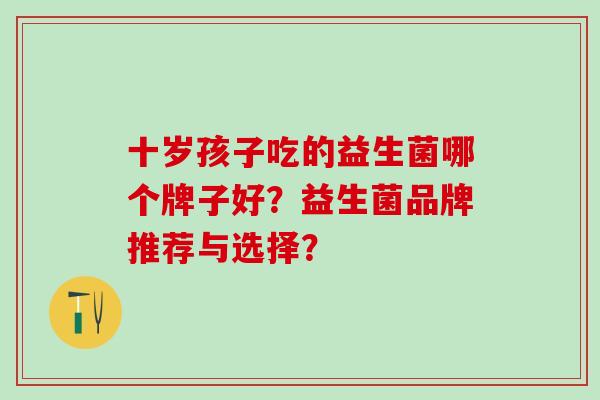 十岁孩子吃的益生菌哪个牌子好？益生菌品牌推荐与选择？