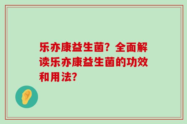 乐亦康益生菌？全面解读乐亦康益生菌的功效和用法？