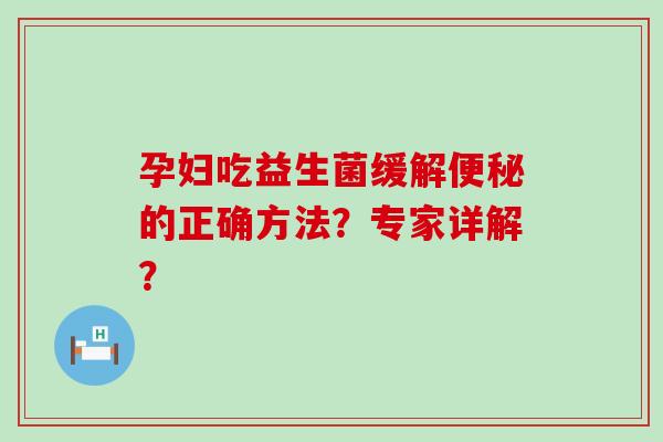 孕妇吃益生菌缓解便秘的正确方法？专家详解？