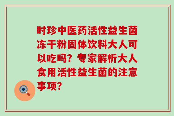 时珍中医药活性益生菌冻干粉固体饮料大人可以吃吗？专家解析大人食用活性益生菌的注意事项？