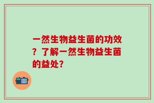 一然生物益生菌的功效？了解一然生物益生菌的益处？