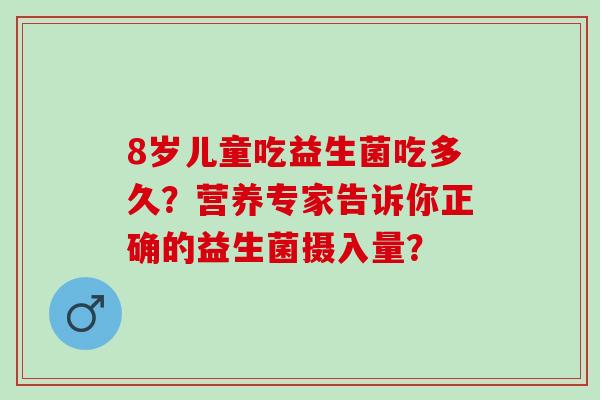 8岁儿童吃益生菌吃多久？营养专家告诉你正确的益生菌摄入量？