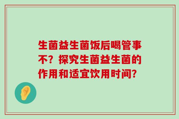 生菌益生菌饭后喝管事不？探究生菌益生菌的作用和适宜饮用时间？