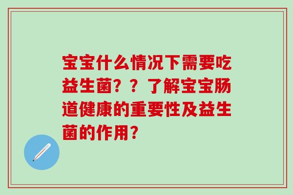 宝宝什么情况下需要吃益生菌？？了解宝宝肠道健康的重要性及益生菌的作用？