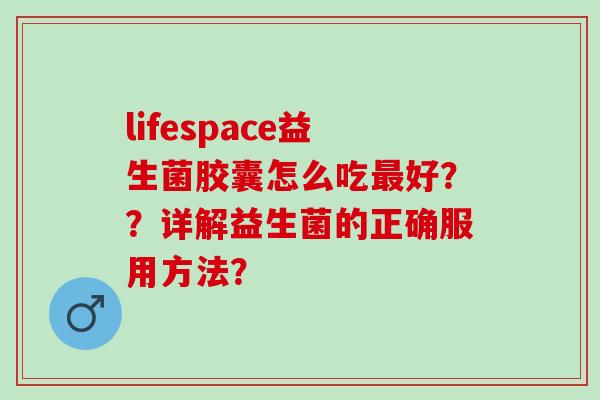 lifespace益生菌胶囊怎么吃最好？？详解益生菌的正确服用方法？