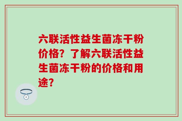 六联活性益生菌冻干粉价格？了解六联活性益生菌冻干粉的价格和用途？