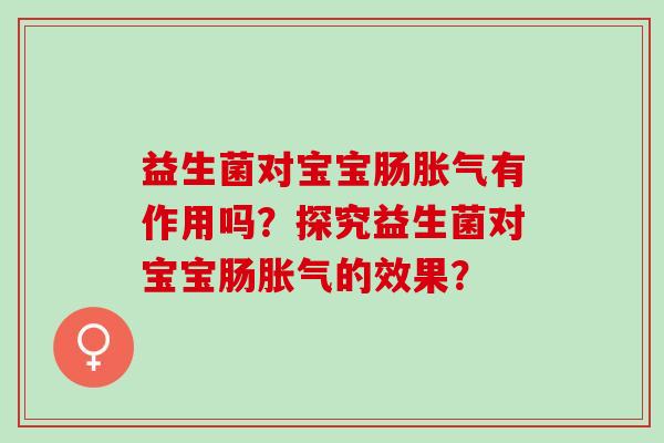益生菌对宝宝肠胀气有作用吗？探究益生菌对宝宝肠胀气的效果？