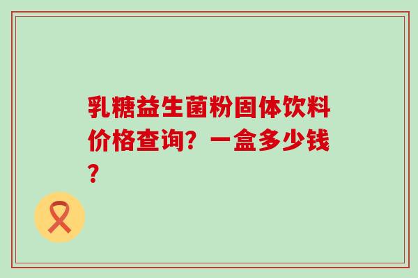乳糖益生菌粉固体饮料价格查询？一盒多少钱？