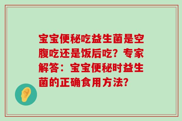 宝宝便秘吃益生菌是空腹吃还是饭后吃？专家解答：宝宝便秘时益生菌的正确食用方法？