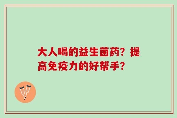 大人喝的益生菌药？提高免疫力的好帮手？