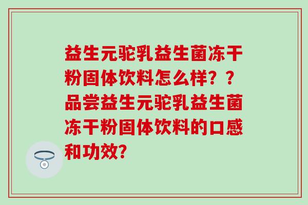 益生元驼乳益生菌冻干粉固体饮料怎么样？？品尝益生元驼乳益生菌冻干粉固体饮料的口感和功效？