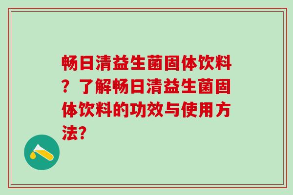 畅日清益生菌固体饮料？了解畅日清益生菌固体饮料的功效与使用方法？