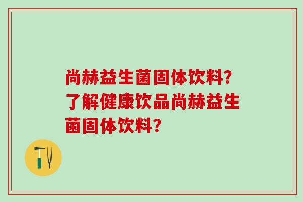 尚赫益生菌固体饮料？了解健康饮品尚赫益生菌固体饮料？