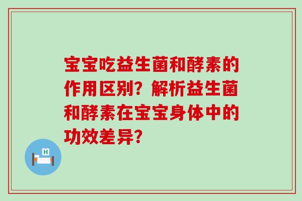 宝宝吃益生菌和酵素的作用区别？解析益生菌和酵素在宝宝身体中的功效差异？