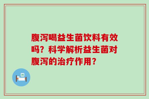 腹泻喝益生菌饮料有效吗？科学解析益生菌对腹泻的治疗作用？