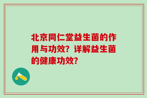 北京同仁堂益生菌的作用与功效？详解益生菌的健康功效？