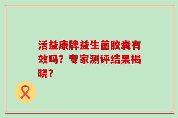 活益康牌益生菌胶囊有效吗？专家测评结果揭晓？