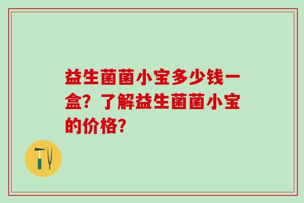 益生菌菌小宝多少钱一盒？了解益生菌菌小宝的价格？