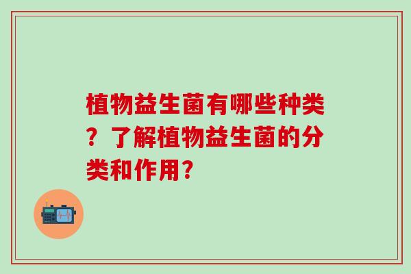 植物益生菌有哪些种类？了解植物益生菌的分类和作用？