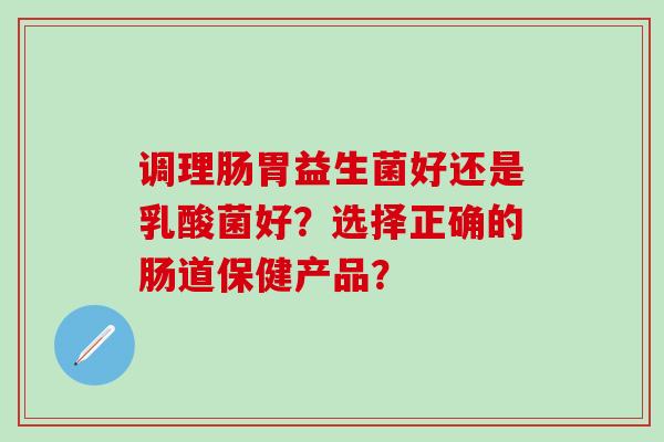 调理肠胃益生菌好还是乳酸菌好？选择正确的肠道保健产品？