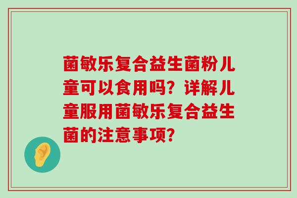 菌敏乐复合益生菌粉儿童可以食用吗？详解儿童服用菌敏乐复合益生菌的注意事项？
