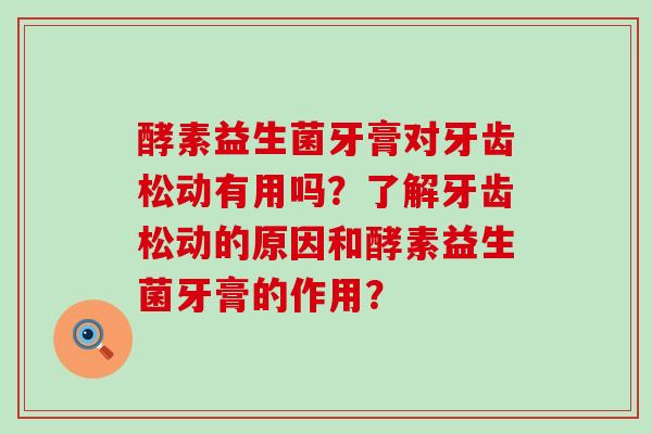 酵素益生菌牙膏对牙齿松动有用吗？了解牙齿松动的原因和酵素益生菌牙膏的作用？