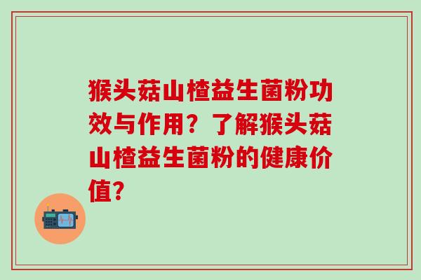 猴头菇山楂益生菌粉功效与作用？了解猴头菇山楂益生菌粉的健康价值？