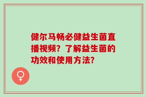 健尔马畅必健益生菌直播视频？了解益生菌的功效和使用方法？