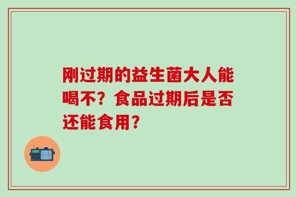 刚过期的益生菌大人能喝不？食品过期后是否还能食用？