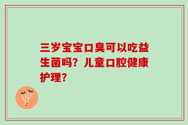 三岁宝宝口臭可以吃益生菌吗？儿童口腔健康护理？
