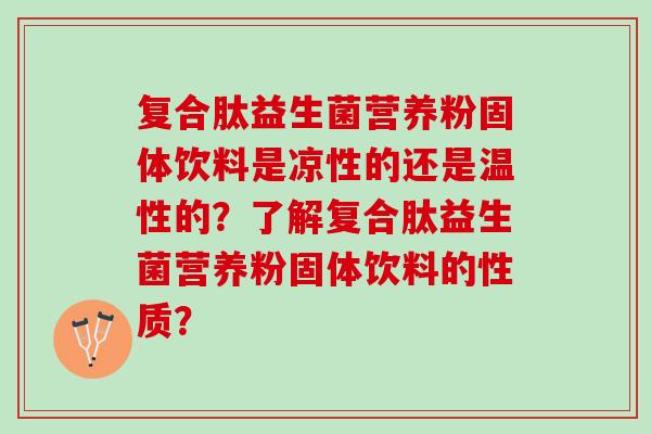 复合肽益生菌营养粉固体饮料是凉性的还是温性的？了解复合肽益生菌营养粉固体饮料的性质？