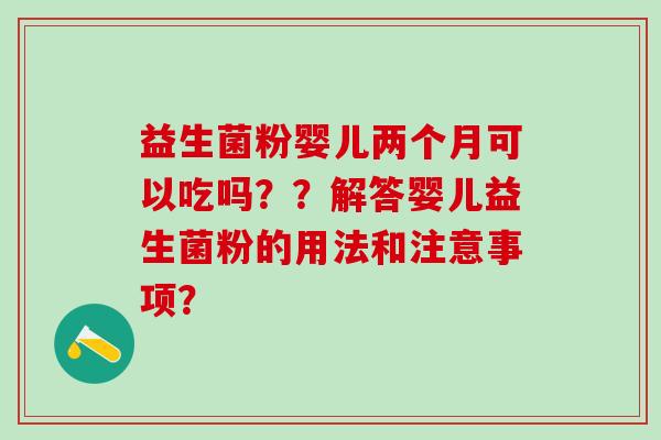 益生菌粉婴儿两个月可以吃吗？？解答婴儿益生菌粉的用法和注意事项？