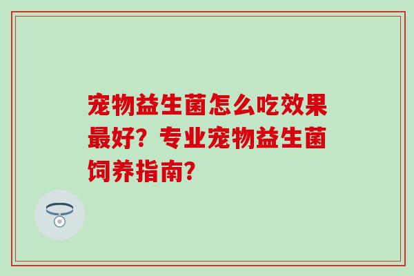 宠物益生菌怎么吃效果最好？专业宠物益生菌饲养指南？
