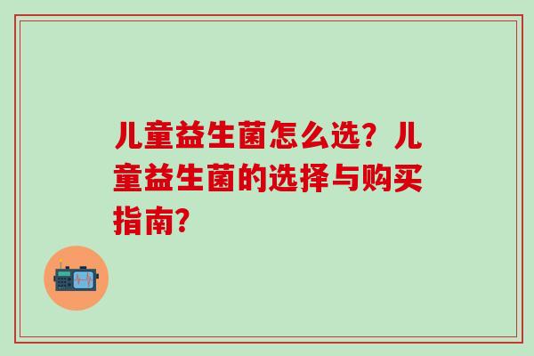 儿童益生菌怎么选？儿童益生菌的选择与购买指南？