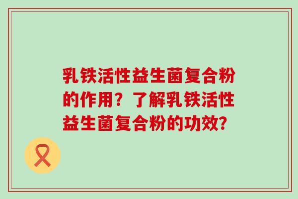 乳铁活性益生菌复合粉的作用？了解乳铁活性益生菌复合粉的功效？