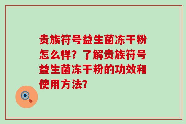 贵族符号益生菌冻干粉怎么样？了解贵族符号益生菌冻干粉的功效和使用方法？