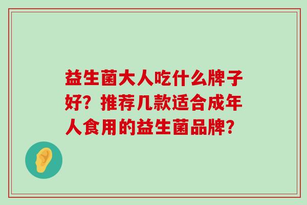益生菌大人吃什么牌子好？推荐几款适合成年人食用的益生菌品牌？